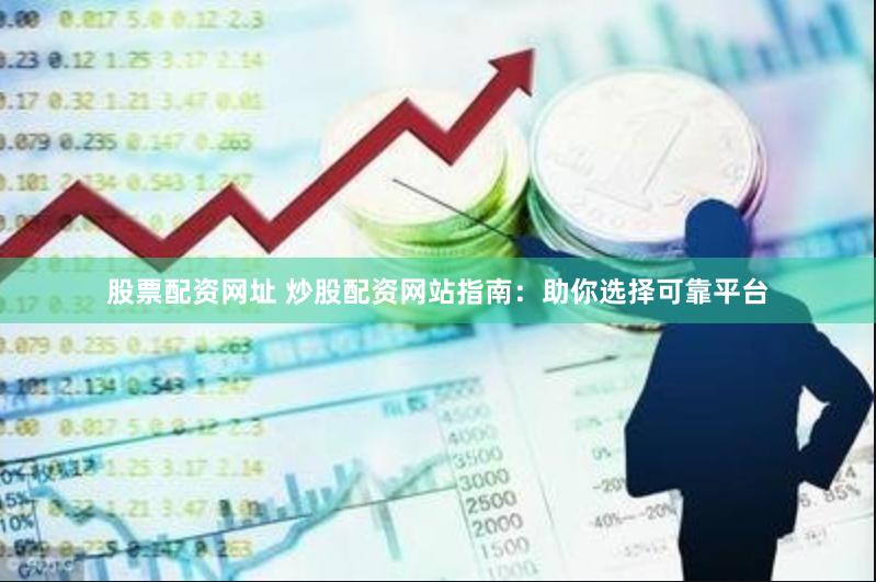 股票配资网址 炒股配资网站指南：助你选择可靠平台