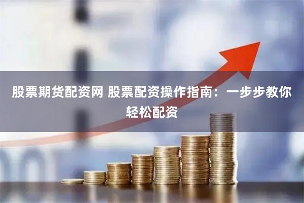 股票期货配资网 股票配资操作指南：一步步教你轻松配资