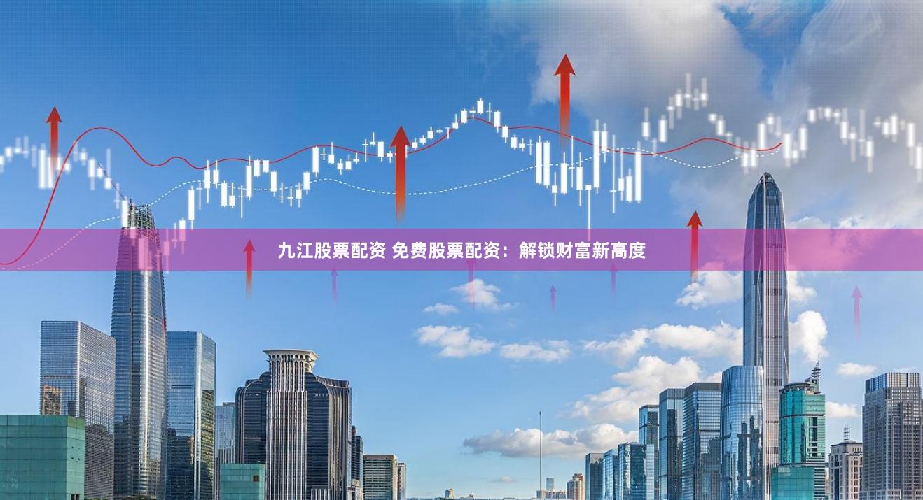 九江股票配资 免费股票配资：解锁财富新高度