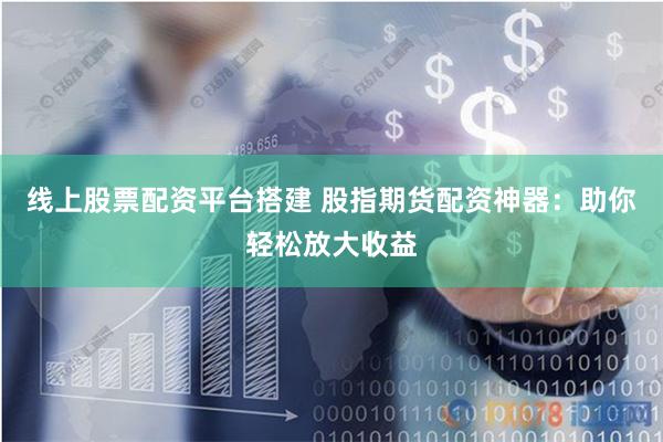 线上股票配资平台搭建 股指期货配资神器：助你轻松放大收益