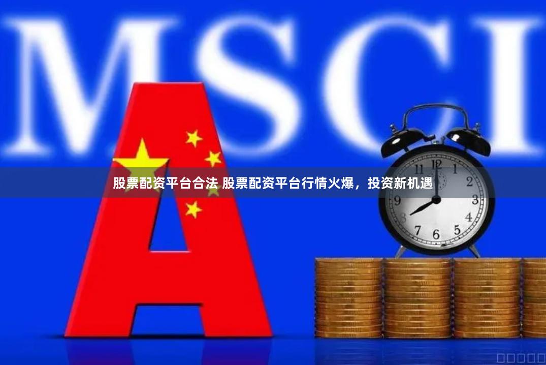 股票配资平台合法 股票配资平台行情火爆，投资新机遇