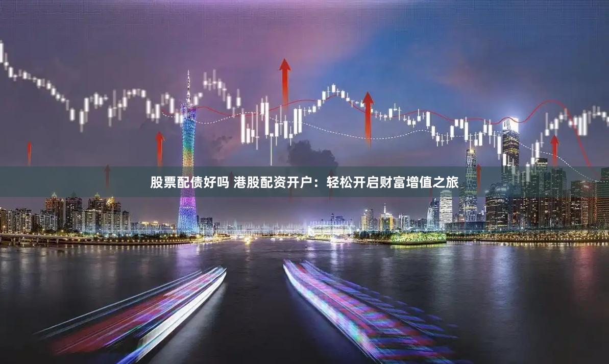 股票配债好吗 港股配资开户：轻松开启财富增值之旅