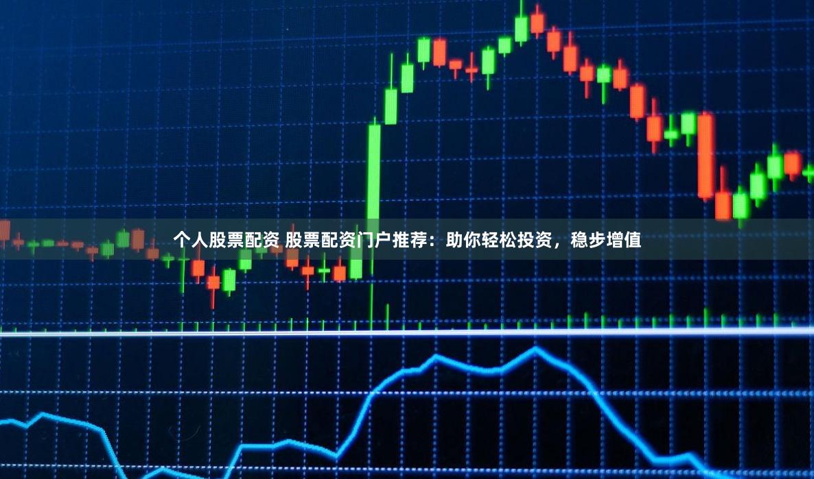 个人股票配资 股票配资门户推荐：助你轻松投资，稳步增值
