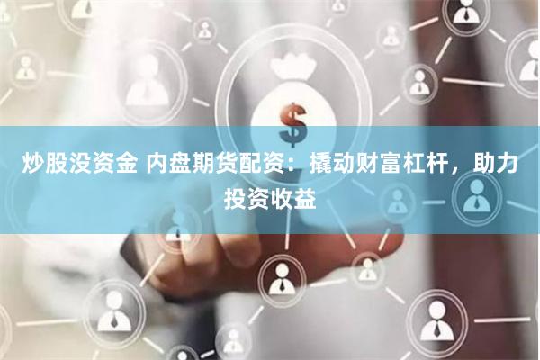 炒股没资金 内盘期货配资：撬动财富杠杆，助力投资收益