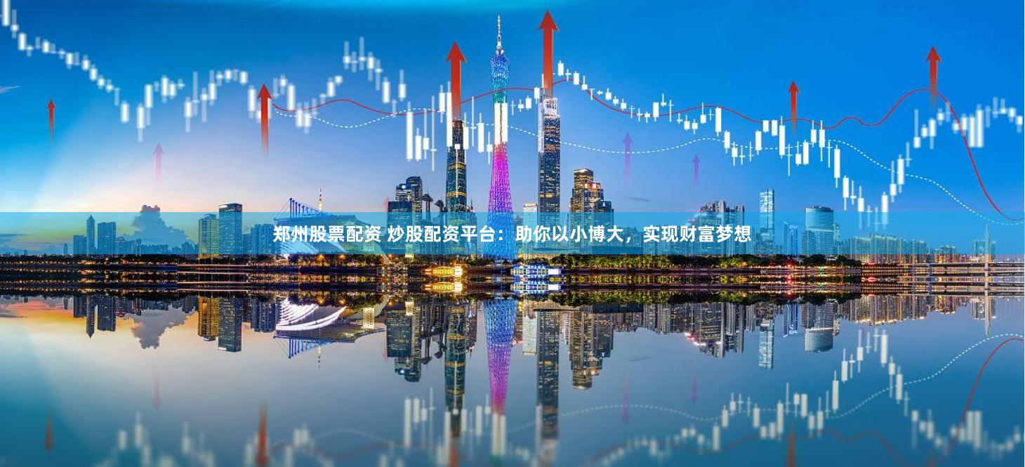 郑州股票配资 炒股配资平台：助你以小博大，实现财富梦想