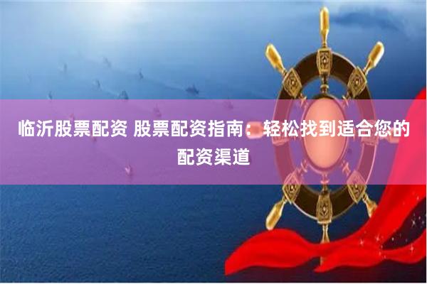 临沂股票配资 股票配资指南：轻松找到适合您的配资渠道