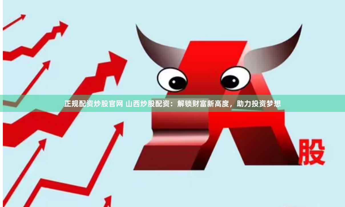 正规配资炒股官网 山西炒股配资：解锁财富新高度，助力投资梦想