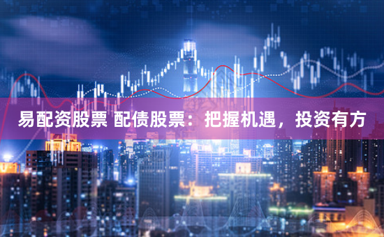 易配资股票 配债股票：把握机遇，投资有方