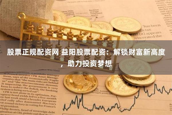 股票正规配资网 益阳股票配资：解锁财富新高度，助力投资梦想