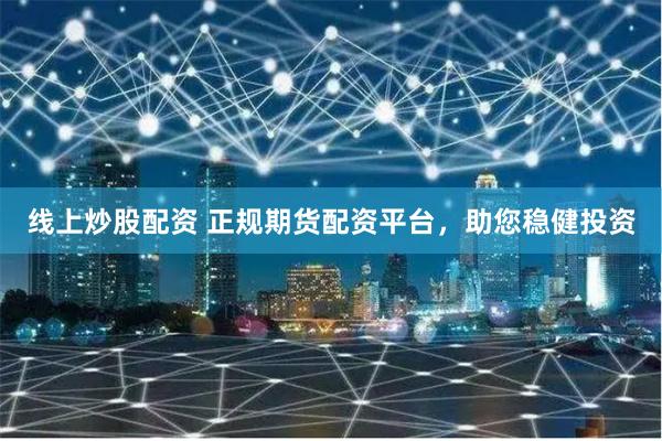 线上炒股配资 正规期货配资平台,助您稳健投资