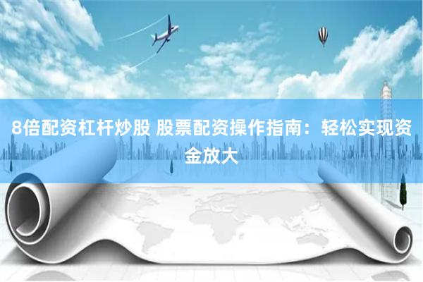 8倍配资杠杆炒股 股票配资操作指南:轻松实现资金放大