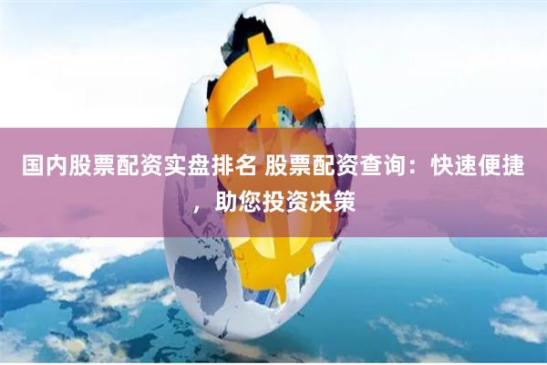 国内股票配资实盘排名 股票配资查询:快速便捷,助您投资决策