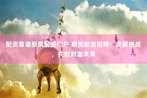 配资靠谱股票配资门户 期货配资招聘：高薪挑战，共创财富未来