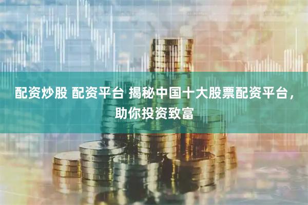 配资炒股 配资平台 揭秘中国十大股票配资平台，助你投资致富