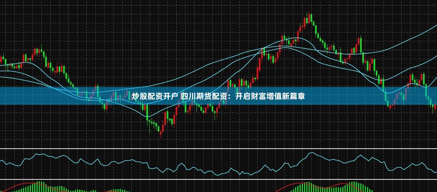 炒股配资开户 四川期货配资:开启财富增值新篇章
