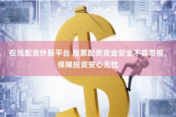 在线配资炒股平台 股票配资资金安全不容忽视,保障投资安心无忧