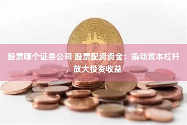 股票哪个证券公司 股票配资资金:撬动资本杠杆,放大投资收益