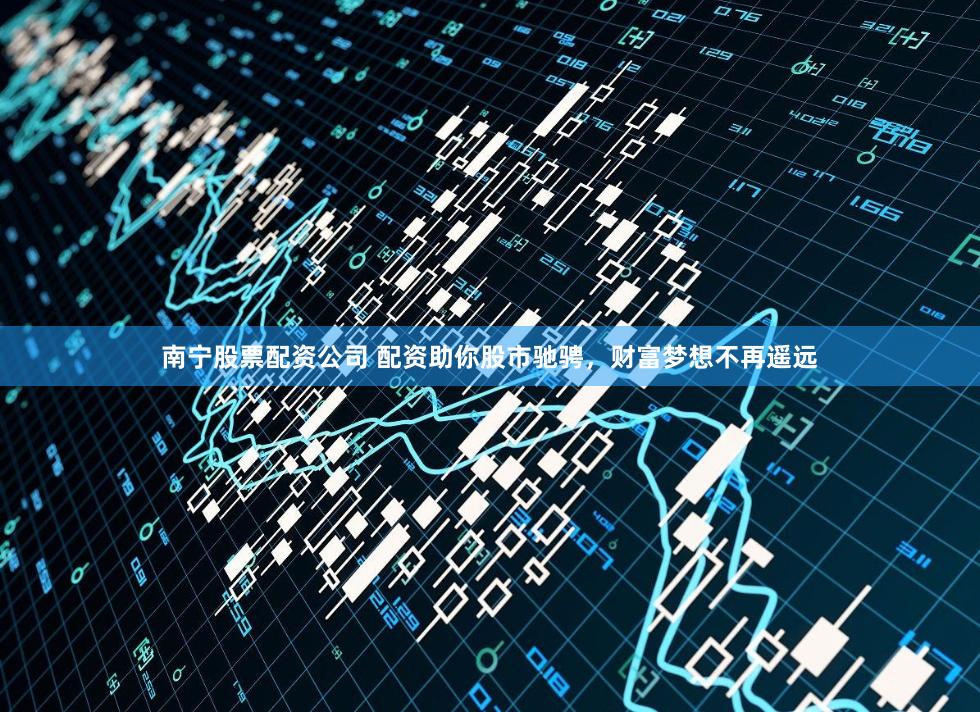 南宁股票配资公司 配资助你股市驰骋，财富梦想不再遥远