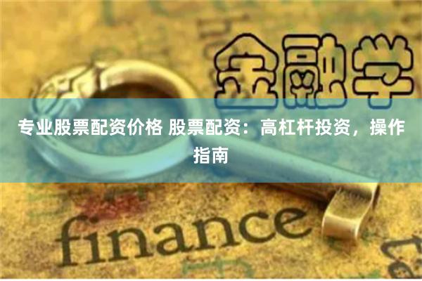 专业股票配资价格 股票配资:高杠杆投资,操作指南