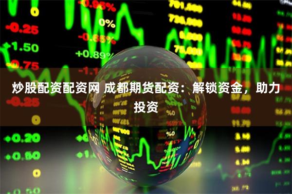 炒股配资配资网 成都期货配资：解锁资金，助力投资