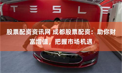 股票配资资讯网 成都股票配资:助你财富增值,把握市场机遇