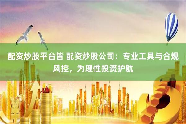 配资炒股平台皆 配资炒股公司：专业工具与合规风控，为理性投资护航