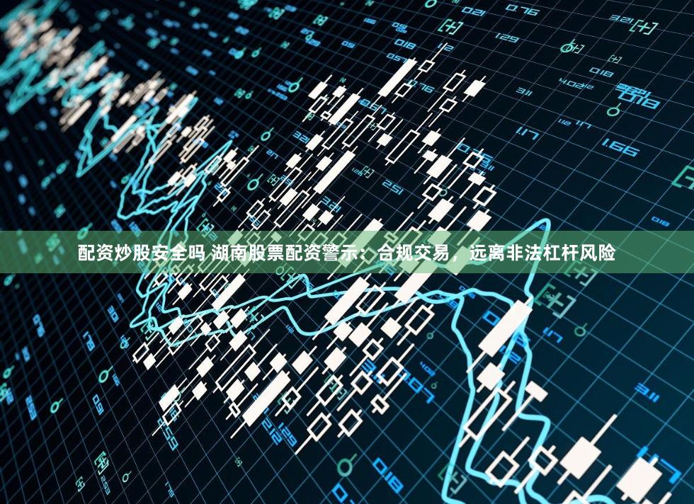 配资炒股安全吗 湖南股票配资警示：合规交易，远离非法杠杆风险