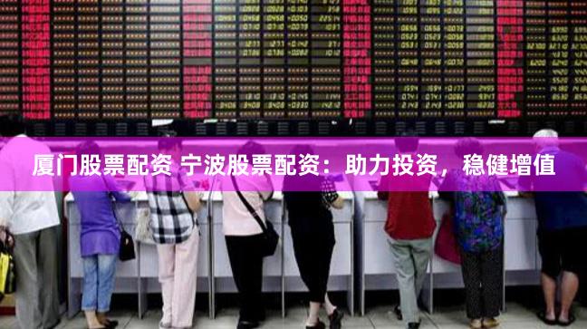 厦门股票配资 宁波股票配资：助力投资，稳健增值