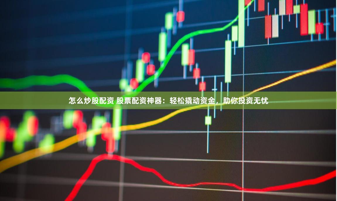 怎么炒股配资 股票配资神器：轻松撬动资金，助你投资无忧