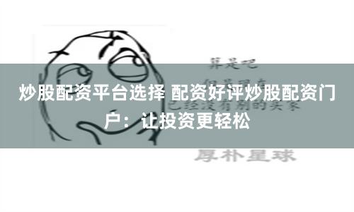 炒股配资平台选择 配资好评炒股配资门户:让投资更轻松