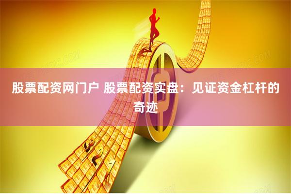 股票配资网门户 股票配资实盘：见证资金杠杆的奇迹