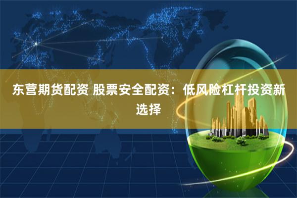 东营期货配资 股票安全配资：低风险杠杆投资新选择