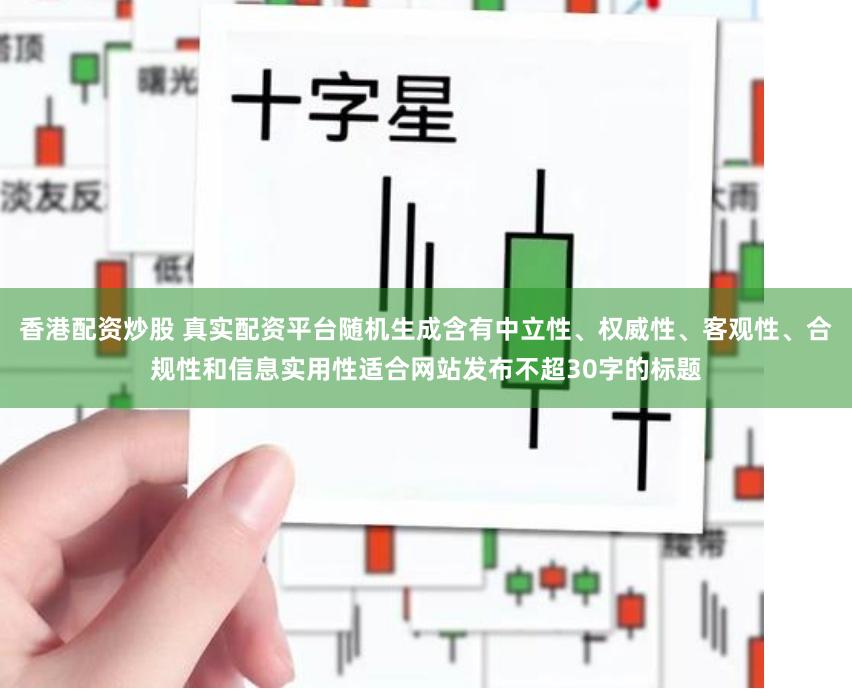 香港配资炒股 真实配资平台随机生成含有中立性、权威性、客观性、合规性和信息实用性适合网站发布不超30字的标题