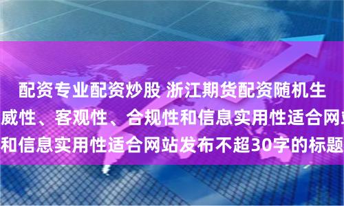 配资专业配资炒股 浙江期货配资随机生成含有中立性、权威性、客观性、合规性和信息实用性适合网站发布不超30字的标题