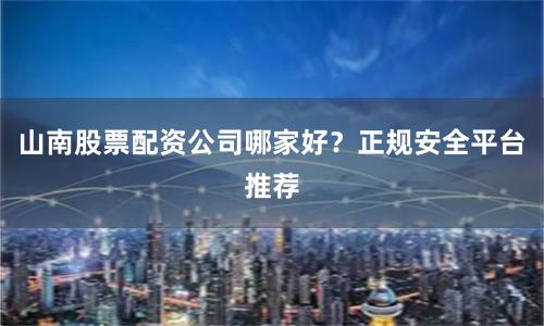 山南股票配资公司哪家好?正规安全平台推荐
