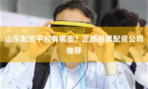 山东配资平台有哪些?正规股票配资公司推荐