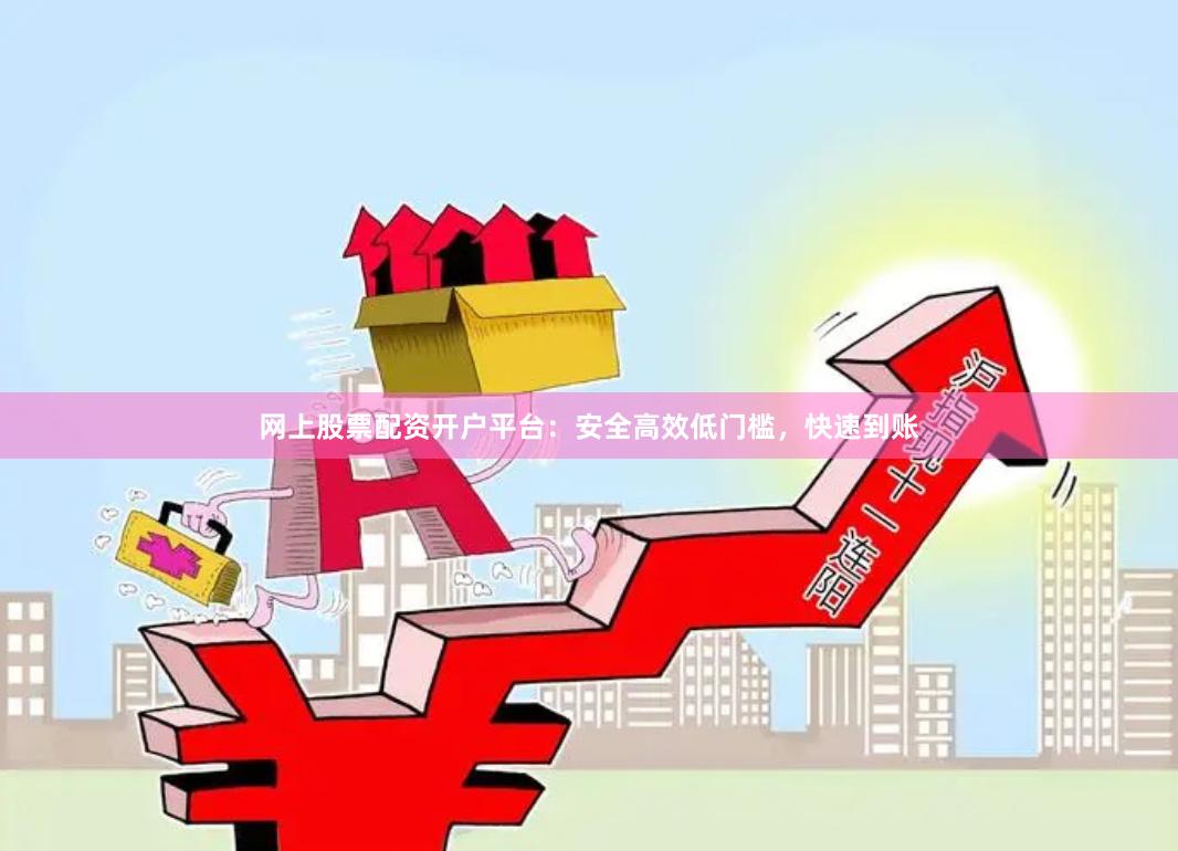 网上股票配资开户平台：安全高效低门槛，快速到账