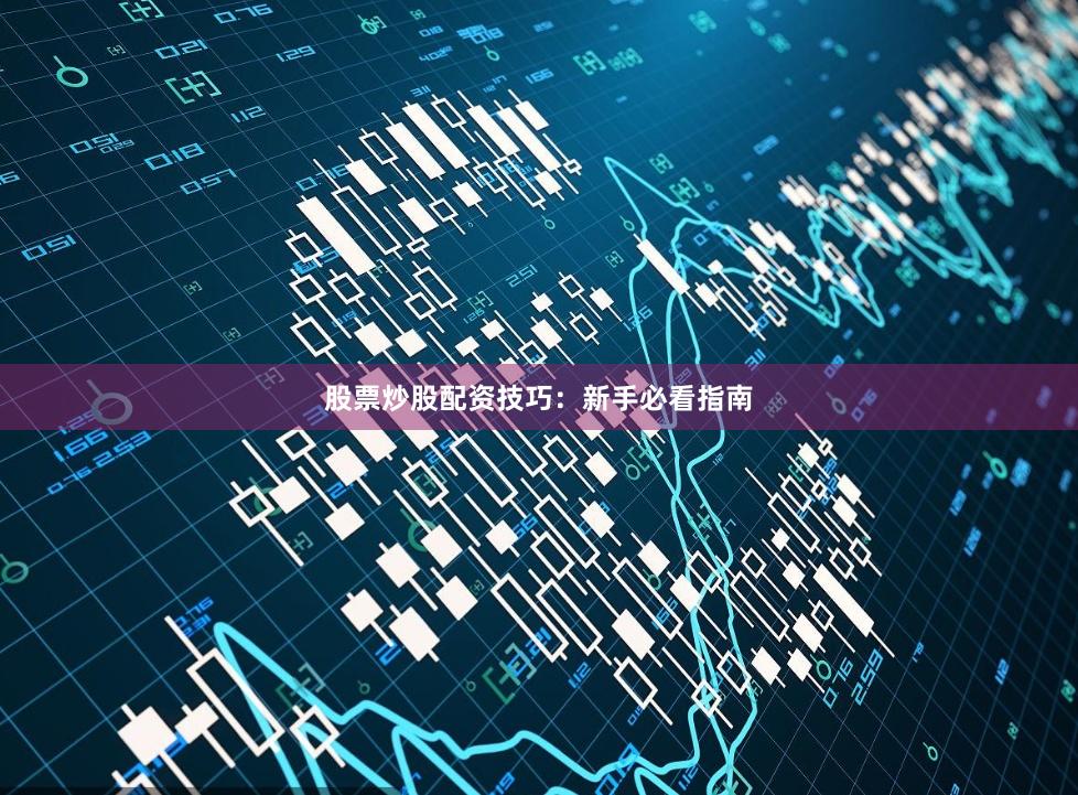 股票炒股配资技巧：新手必看指南