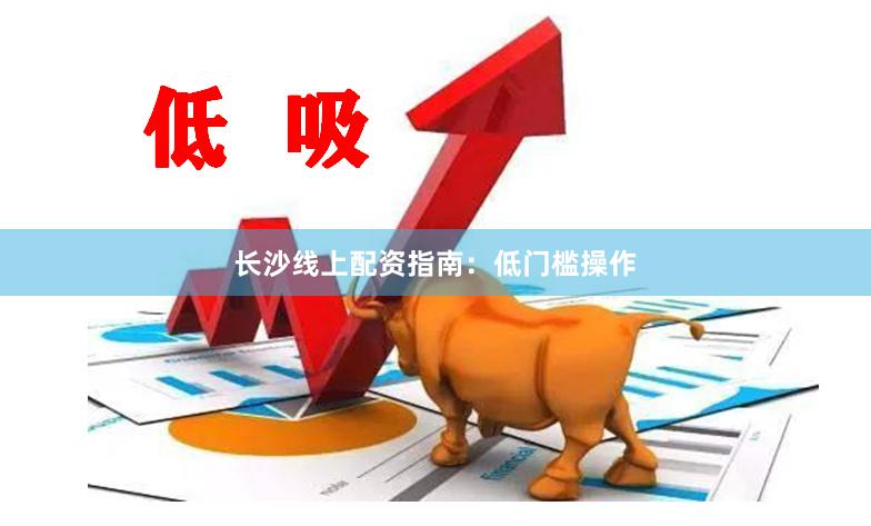 长沙线上配资指南：低门槛操作