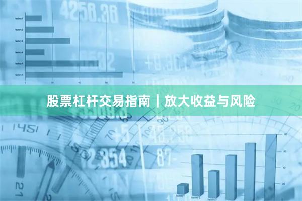 股票杠杆交易指南|放大收益与风险