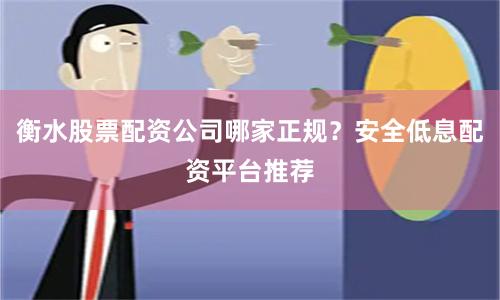 衡水股票配资公司哪家正规?安全低息配资平台推荐