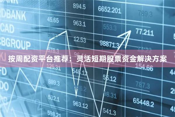 按周配资平台推荐：灵活短期股票资金解决方案