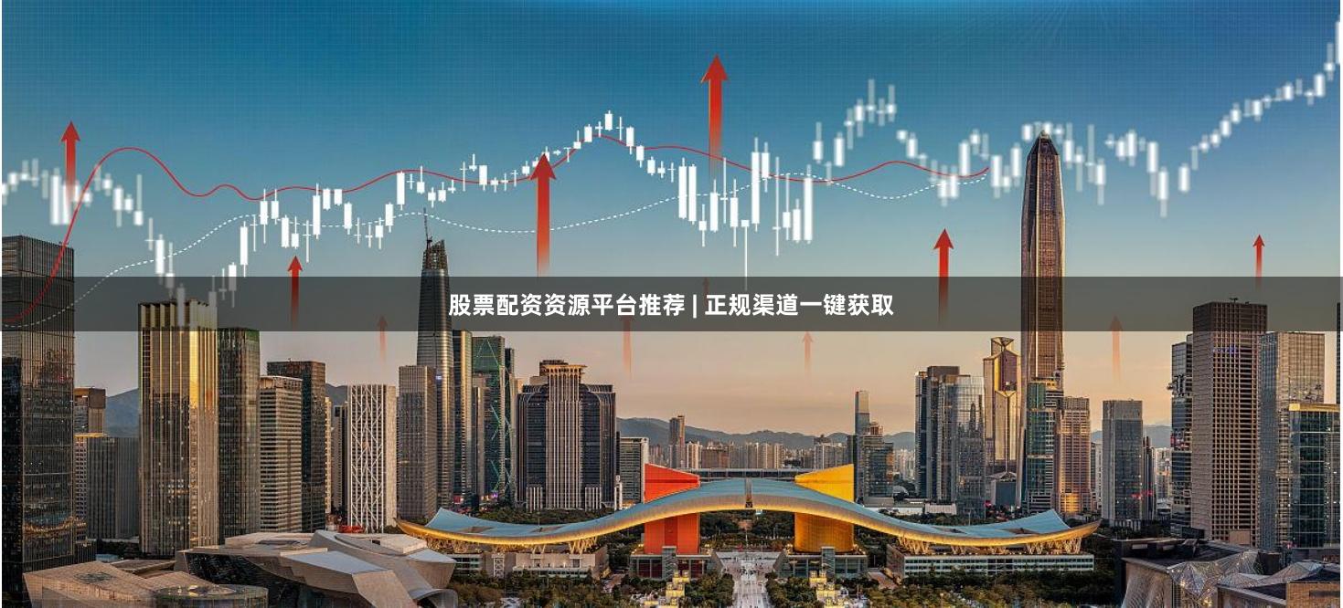 股票配资资源平台推荐 | 正规渠道一键获取