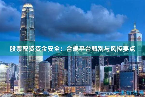 股票配资资金安全：合规平台甄别与风控要点