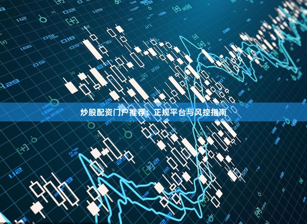 炒股配资门户推荐：正规平台与风控指南
