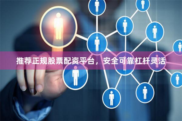推荐正规股票配资平台,安全可靠杠杆灵活