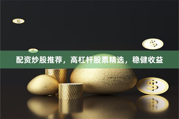 配资炒股推荐，高杠杆股票精选，稳健收益