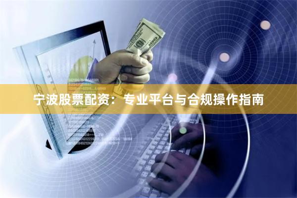 宁波股票配资：专业平台与合规操作指南