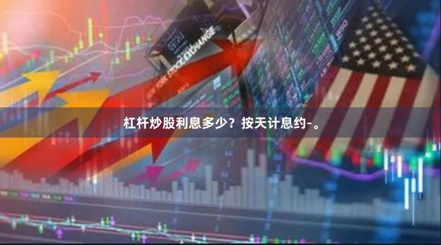 杠杆炒股利息多少？按天计息约-。