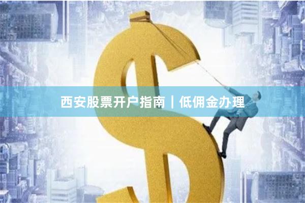 西安股票开户指南｜低佣金办理